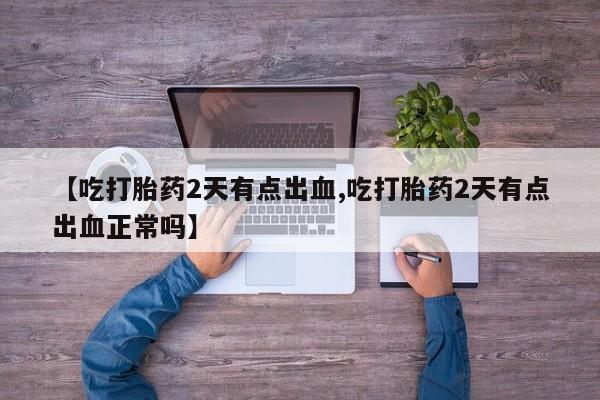 流产药【吃打胎药2天有点出血,吃打胎药2天有点出血正常吗】
