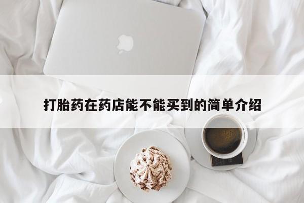 流产药打胎药在药店能不能买到的简单介绍