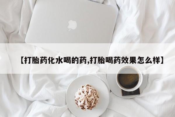 流产药【打胎药化水喝的药,打胎喝药效果怎么样】