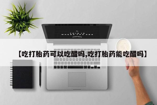 流产药【吃打胎药可以吃醋吗,吃打胎药能吃醋吗】