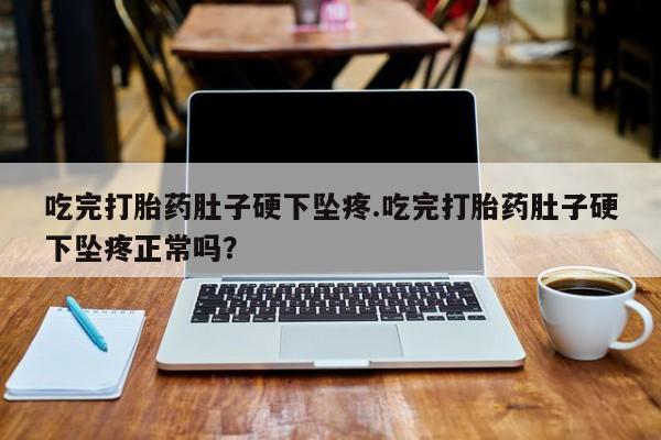 流产药吃完打胎药肚子硬下坠疼.吃完打胎药肚子硬下坠疼正常吗？