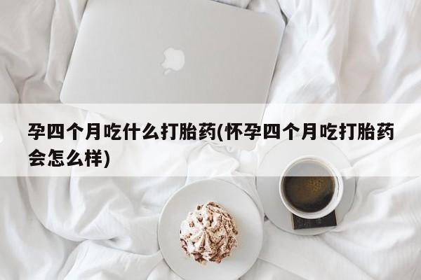流产药孕四个月吃什么打胎药(怀孕四个月吃打胎药会怎么样)
