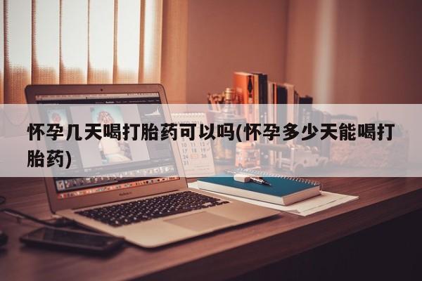 流产药怀孕几天喝打胎药可以吗(怀孕多少天能喝打胎药)
