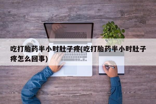 流产药吃打胎药半小时肚子疼(吃打胎药半小时肚子疼怎么回事)