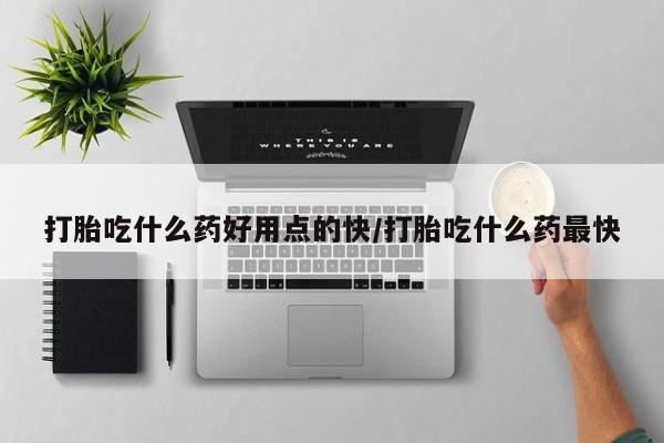流产药打胎吃什么药好用点的快/打胎吃什么药最快