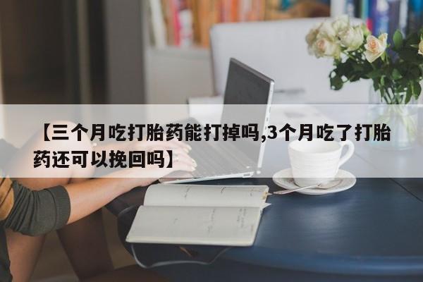 流产药【三个月吃打胎药能打掉吗,3个月吃了打胎药还可以挽回吗】