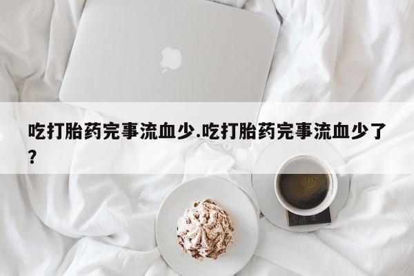 流产药吃打胎药完事流血少.吃打胎药完事流血少了？