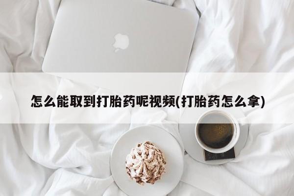 流产药怎么能取到打胎药呢视频(打胎药怎么拿)