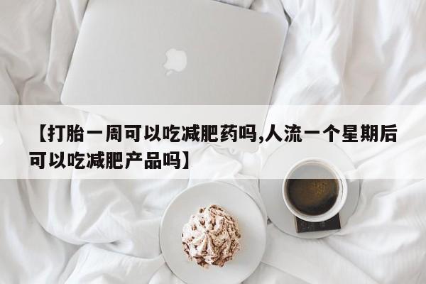 流产药【打胎一周可以吃减肥药吗,人流一个星期后可以吃减肥产品吗】