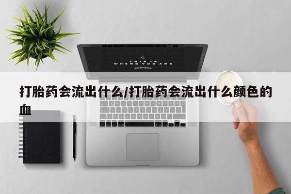 流产药打胎药会流出什么/打胎药会流出什么颜色的血