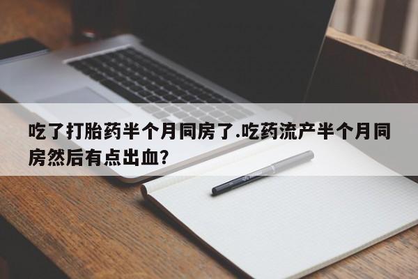 流产药吃了打胎药半个月同房了.吃药流产半个月同房然后有点出血？