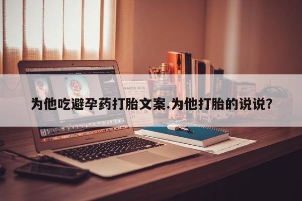 流产药为他吃避孕药打胎文案.为他打胎的说说？