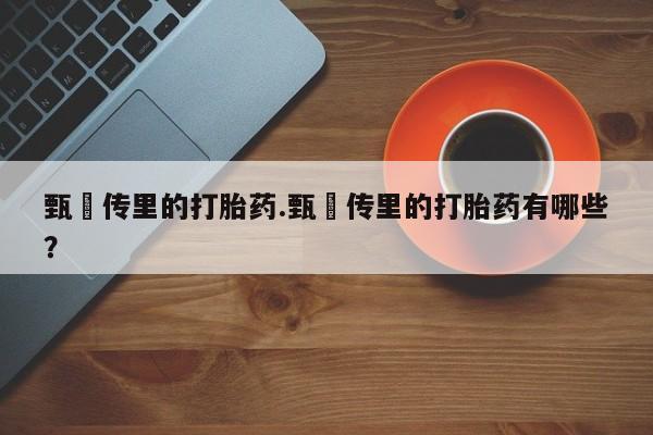 流产药甄嬛传里的打胎药.甄嬛传里的打胎药有哪些？