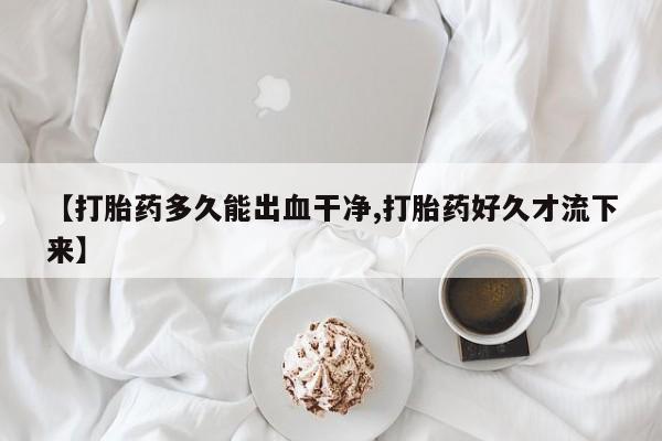 流产药【打胎药多久能出血干净,打胎药好久才流下来】