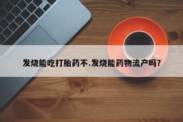流产药发烧能吃打胎药不.发烧能药物流产吗？