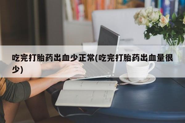 流产药吃完打胎药出血少正常(吃完打胎药出血量很少)