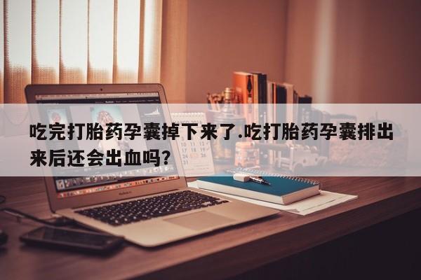 流产药吃完打胎药孕囊掉下来了.吃打胎药孕囊排出来后还会出血吗？