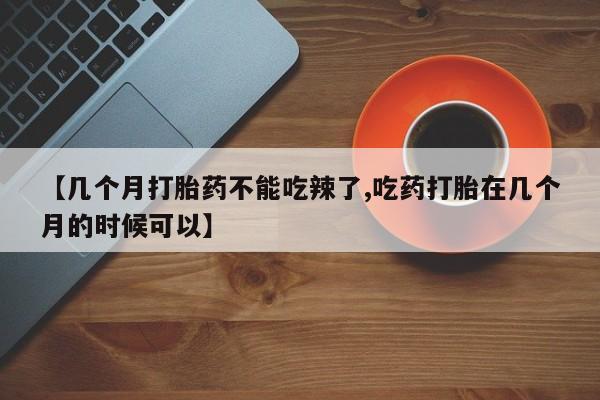 流产药【几个月打胎药不能吃辣了,吃药打胎在几个月的时候可以】