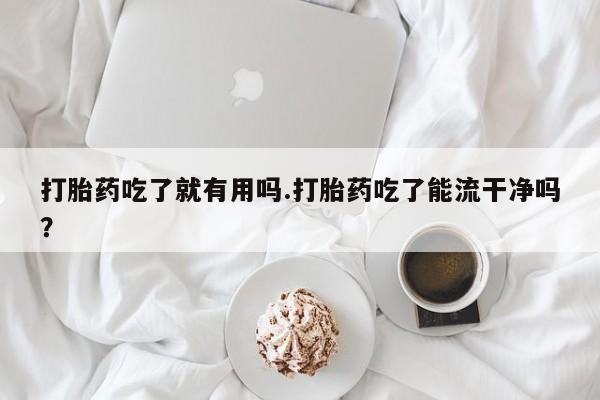 流产药打胎药吃了就有用吗.打胎药吃了能流干净吗？