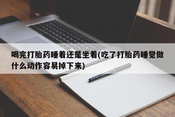 流产药喝完打胎药睡着还是坐着(吃了打胎药睡觉做什么动作容易掉下来)