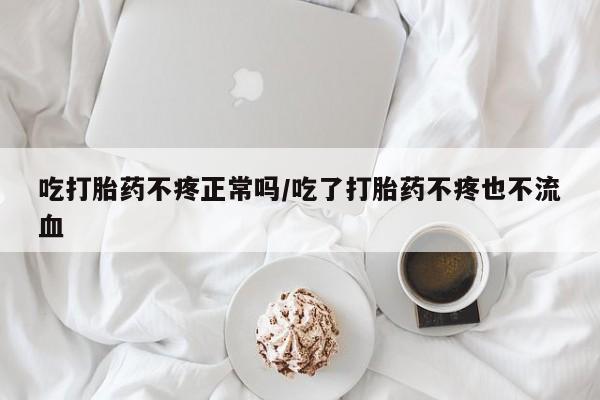流产药吃打胎药不疼正常吗/吃了打胎药不疼也不流血