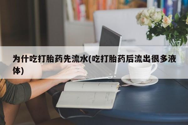 流产药为什吃打胎药先流水(吃打胎药后流出很多液体)