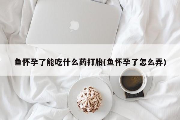 流产药鱼怀孕了能吃什么药打胎(鱼怀孕了怎么弄)
