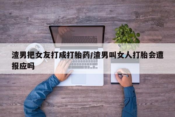流产药渣男把女友打成打胎药/渣男叫女人打胎会遭报应吗
