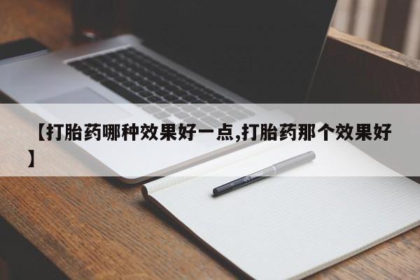 流产药【打胎药哪种效果好一点,打胎药那个效果好】