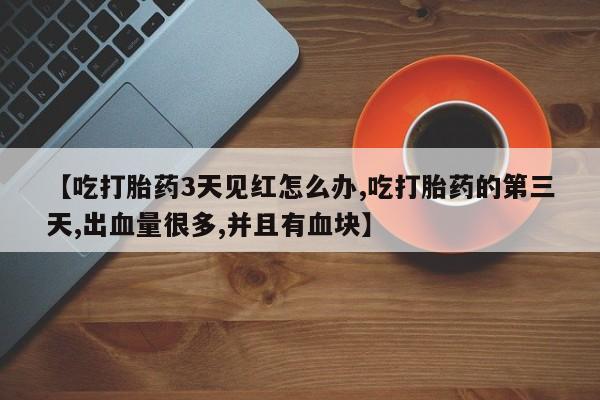 流产药【吃打胎药3天见红怎么办,吃打胎药的第三天,出血量很多,并且有血块】