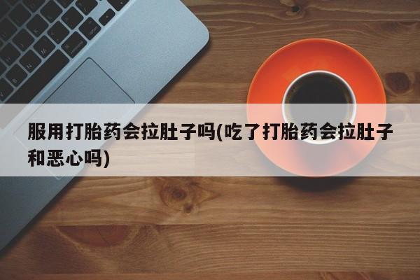 流产药服用打胎药会拉肚子吗(吃了打胎药会拉肚子和恶心吗)