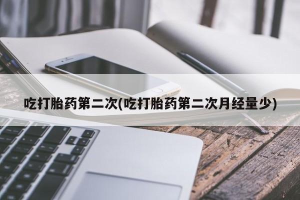 流产药吃打胎药第二次(吃打胎药第二次月经量少)