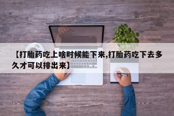 流产药【打胎药吃上啥时候能下来,打胎药吃下去多久才可以排出来】