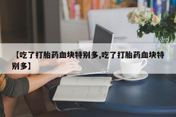 流产药【吃了打胎药血块特别多,吃了打胎药血块特别多】