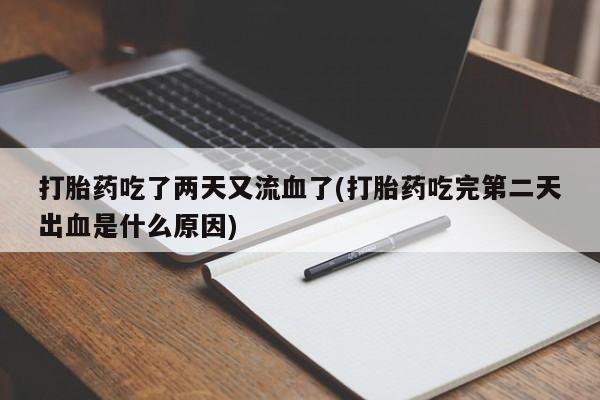 流产药打胎药吃了两天又流血了(打胎药吃完第二天出血是什么原因)