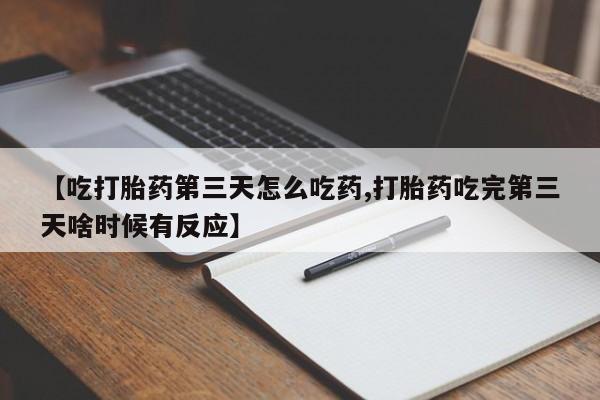 流产药【吃打胎药第三天怎么吃药,打胎药吃完第三天啥时候有反应】
