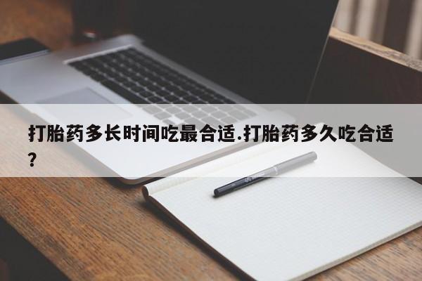 流产药打胎药多长时间吃最合适.打胎药多久吃合适？