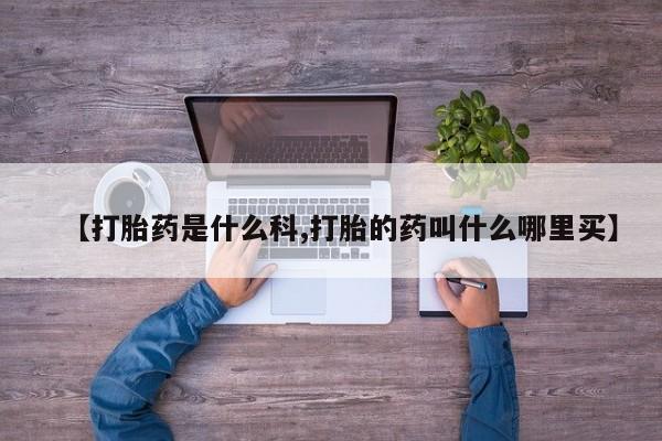 流产药【打胎药是什么科,打胎的药叫什么哪里买】