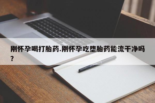 流产药刚怀孕喝打胎药.刚怀孕吃堕胎药能流干净吗？