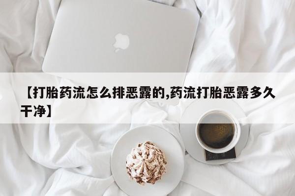 流产药【打胎药流怎么排恶露的,药流打胎恶露多久干净】