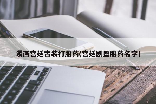 流产药漫画宫廷古装打胎药(宫廷剧堕胎药名字)