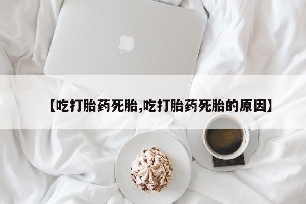 流产药【吃打胎药死胎,吃打胎药死胎的原因】