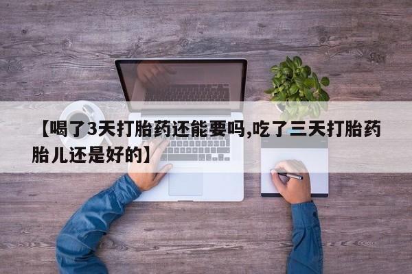 流产药【喝了3天打胎药还能要吗,吃了三天打胎药胎儿还是好的】