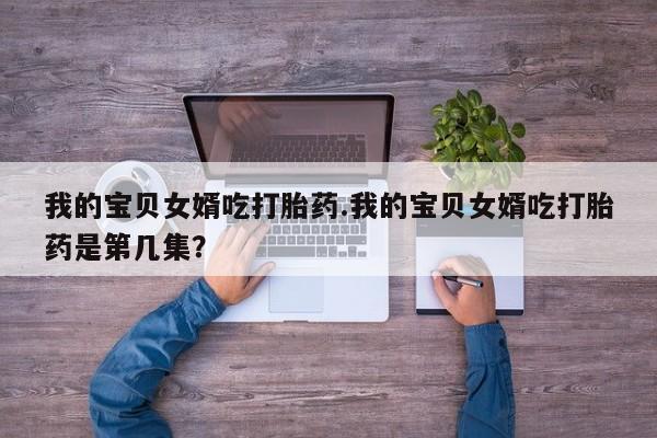 流产药我的宝贝女婿吃打胎药.我的宝贝女婿吃打胎药是第几集？