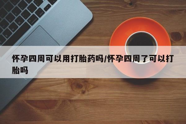 流产药怀孕四周可以用打胎药吗/怀孕四周了可以打胎吗