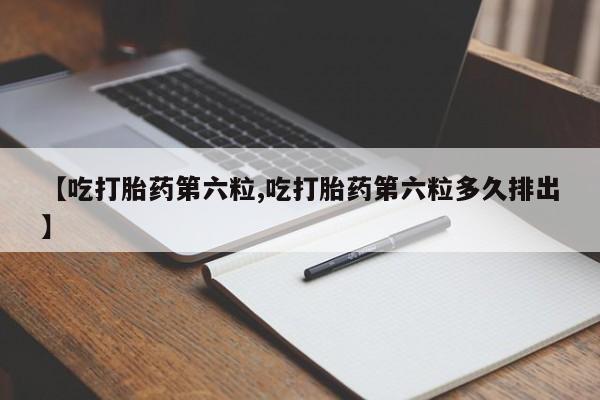 流产药【吃打胎药第六粒,吃打胎药第六粒多久排出】