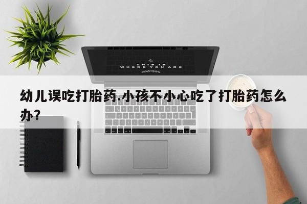 流产药幼儿误吃打胎药.小孩不小心吃了打胎药怎么办?