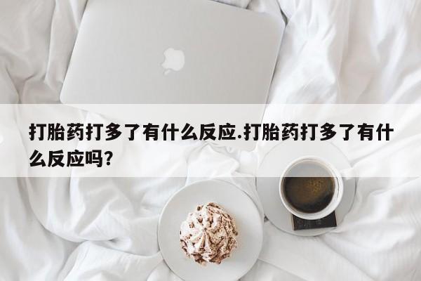 流产药打胎药打多了有什么反应.打胎药打多了有什么反应吗?