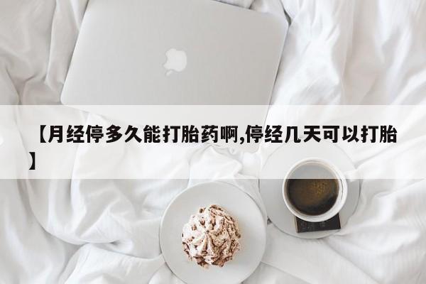 流产药【月经停多久能打胎药啊,停经几天可以打胎】