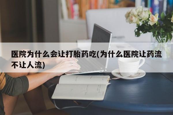 流产药医院为什么会让打胎药吃(为什么医院让药流不让人流)